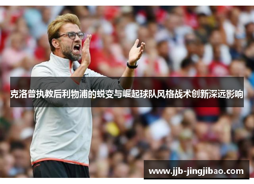 克洛普执教后利物浦的蜕变与崛起球队风格战术创新深远影响
