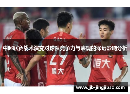 中超联赛战术演变对球队竞争力与表现的深远影响分析
