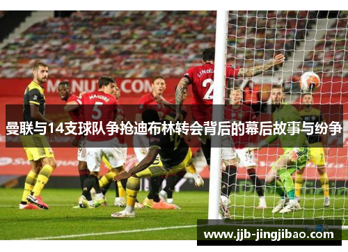 曼联与14支球队争抢迪布林转会背后的幕后故事与纷争