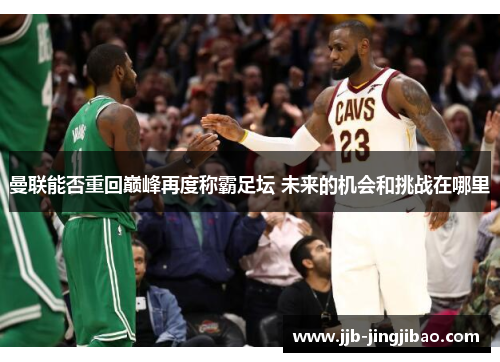 曼联能否重回巅峰再度称霸足坛 未来的机会和挑战在哪里