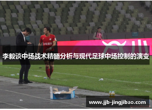 李毅谈中场战术精髓分析与现代足球中场控制的演变