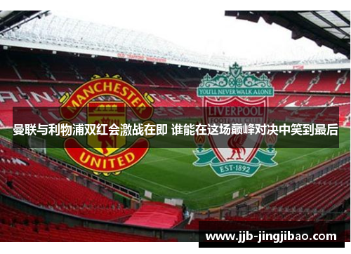 曼联与利物浦双红会激战在即 谁能在这场巅峰对决中笑到最后