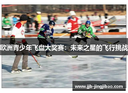 欧洲青少年飞盘大奖赛：未来之星的飞行挑战
