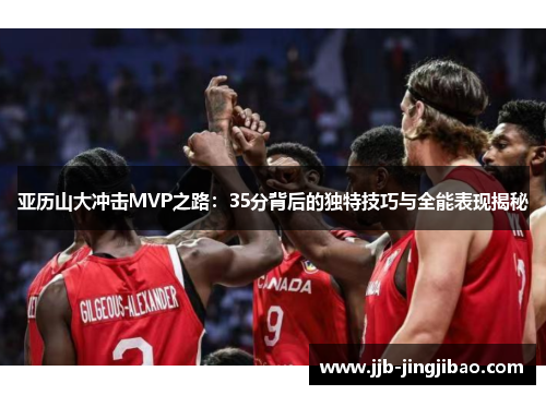 亚历山大冲击MVP之路：35分背后的独特技巧与全能表现揭秘