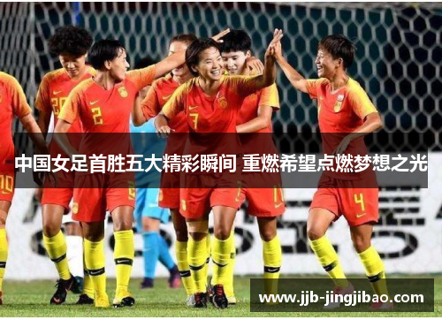 中国女足首胜五大精彩瞬间 重燃希望点燃梦想之光