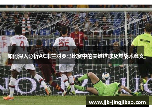 如何深入分析AC米兰对罗马比赛中的关键进球及其战术意义