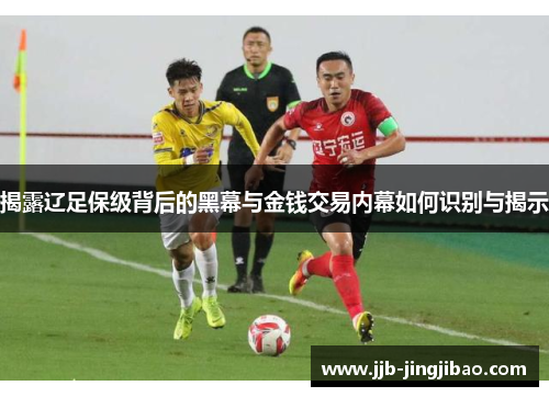 揭露辽足保级背后的黑幕与金钱交易内幕如何识别与揭示