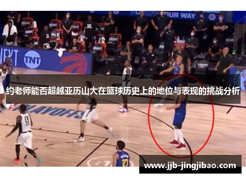 约老师能否超越亚历山大在篮球历史上的地位与表现的挑战分析