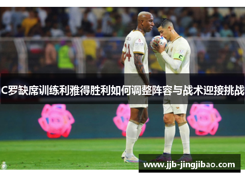 C罗缺席训练利雅得胜利如何调整阵容与战术迎接挑战