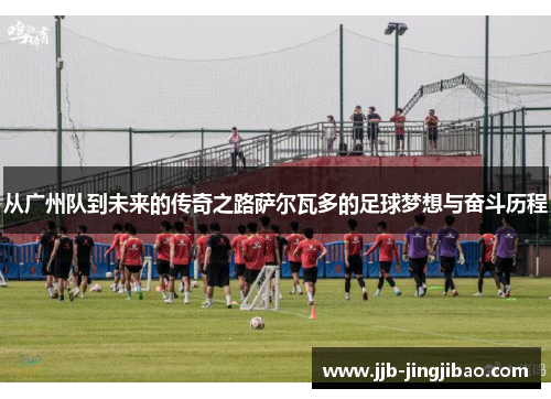 从广州队到未来的传奇之路萨尔瓦多的足球梦想与奋斗历程