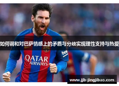 如何调和对巴萨情感上的矛盾与分歧实现理性支持与热爱