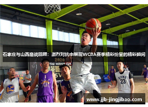 石家庄与山西鏖战回顾：激烈对抗中展现WCBA赛季精彩纷呈的精彩瞬间