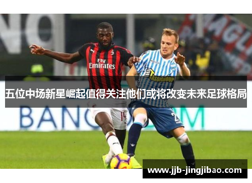 五位中场新星崛起值得关注他们或将改变未来足球格局