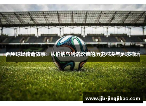 西甲球场传奇故事：从伯纳乌到诺坎普的历史对决与足球神话