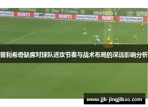 普利希奇缺席对球队进攻节奏与战术布局的深远影响分析