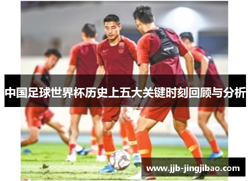 中国足球世界杯历史上五大关键时刻回顾与分析