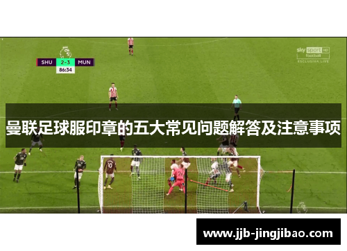 曼联足球服印章的五大常见问题解答及注意事项