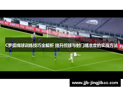C罗弧线球训练技巧全解析 提升控球与射门精准度的实战方法