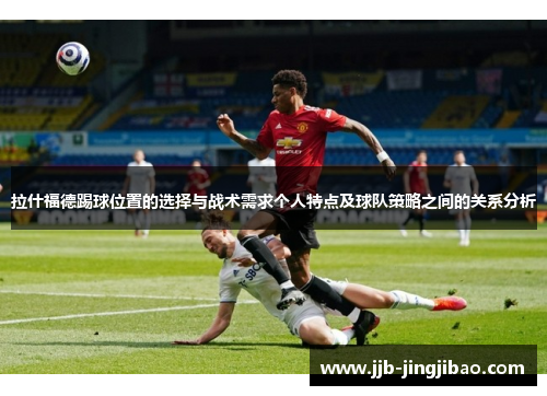 拉什福德踢球位置的选择与战术需求个人特点及球队策略之间的关系分析