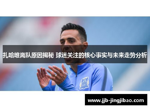 扎哈维离队原因揭秘 球迷关注的核心事实与未来走势分析
